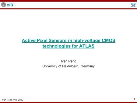 Ivan Peric, WIT 2012 1 Active Pixel Sensors in high-voltage CMOS technologies for ATLAS Ivan Perić University of Heidelberg, Germany.