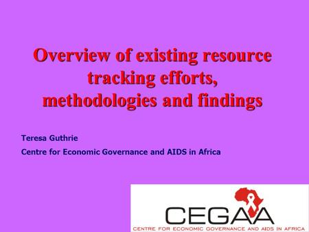 Overview of existing resource tracking efforts, methodologies and findings Teresa Guthrie Centre for Economic Governance and AIDS in Africa.
