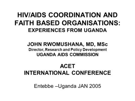 HIV/AIDS COORDINATION AND FAITH BASED ORGANISATIONS: EXPERIENCES FROM UGANDA JOHN RWOMUSHANA, MD, MSc Director, Research and Policy Development UGANDA.