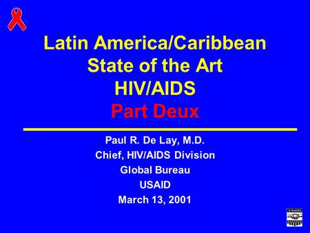 Latin America/Caribbean State of the Art HIV/AIDS Part Deux Paul R. De Lay, M.D. Chief, HIV/AIDS Division Global Bureau USAID March 13, 2001.