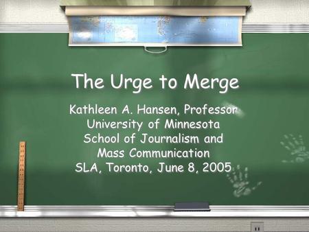 The Urge to Merge Kathleen A. Hansen, Professor University of Minnesota School of Journalism and Mass Communication SLA, Toronto, June 8, 2005 Kathleen.