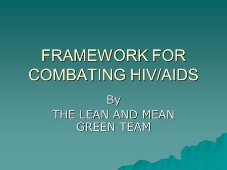FRAMEWORK FOR COMBATING HIV/AIDS By THE LEAN AND MEAN GREEN TEAM.