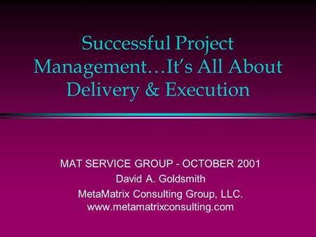 Successful Project Management…It’s All About Delivery & Execution MAT SERVICE GROUP - OCTOBER 2001 David A. Goldsmith MetaMatrix Consulting Group, LLC.