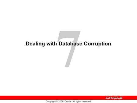 7 Copyright © 2006, Oracle. All rights reserved. Dealing with Database Corruption.
