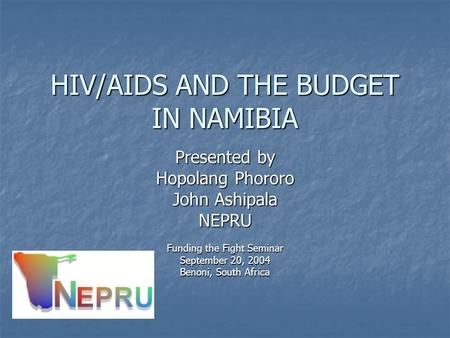 HIV/AIDS AND THE BUDGET IN NAMIBIA Presented by Hopolang Phororo John Ashipala NEPRU Funding the Fight Seminar September 20, 2004 Benoni, South Africa.