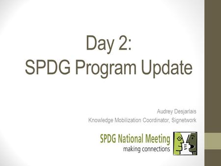 Day 2: SPDG Program Update Audrey Desjarlais Knowledge Mobilization Coordinator, Signetwork.