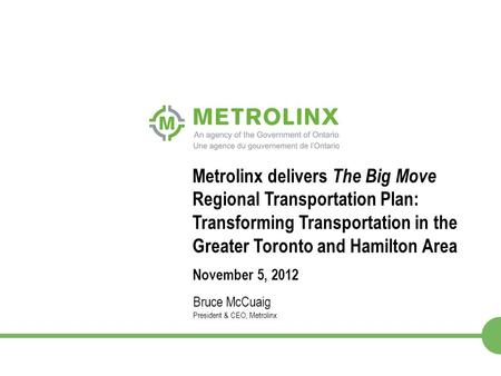 1 Metrolinx delivers The Big Move Regional Transportation Plan: Transforming Transportation in the Greater Toronto and Hamilton Area November 5, 2012 Bruce.