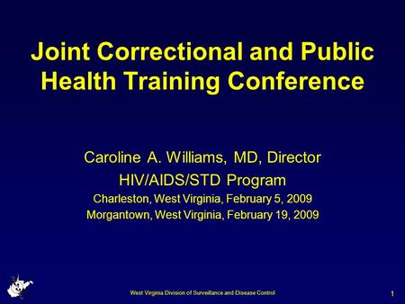 West Virginia Division of Surveillance and Disease Control 1 Joint Correctional and Public Health Training Conference Caroline A. Williams, MD, Director.