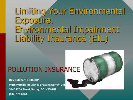 Limiting Your Environmental Exposure. Environmental Impairment Liability Insurance (EIL) Ray Butchart, CCIB, CIP Ward Watkins Insurance Brokers (Surrey)