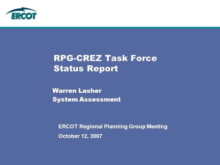 October 12, 2007 ERCOT Regional Planning Group Meeting RPG-CREZ Task Force Status Report Warren Lasher System Assessment.