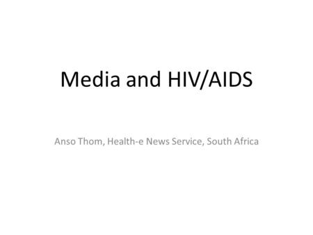 Media and HIV/AIDS Anso Thom, Health-e News Service, South Africa.