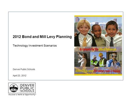 Denver Public Schools 2012 Bond and Mill Levy Planning Technology Investment Scenarios April 25, 2012.