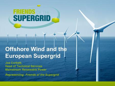 Offshore Wind and the European Supergrid Joe Corbett, Head of Technical Services Mainstream Renewable Power Representing: Friends of the Supergrid.