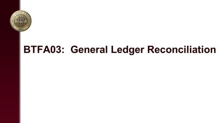 BTFA03: General Ledger Reconciliation. Overview Ledger Reconciliation Objectives / Guidelines Reconciliation Demo Reconcilation Lab Source Documents and.