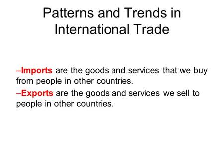 Patterns and Trends in International Trade –Imports are the goods and services that we buy from people in other countries. –Exports are the goods and services.
