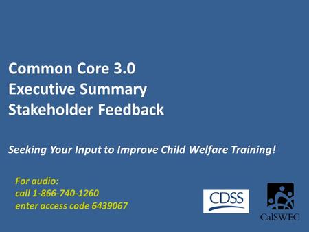 Common Core 3.0 Executive Summary Stakeholder Feedback Seeking Your Input to Improve Child Welfare Training! For audio: call 1-866-740-1260 enter access.