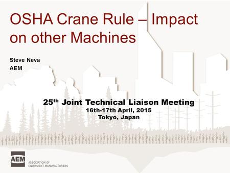 OSHA Crane Rule – Impact on other Machines Steve Neva AEM 25 th Joint Technical Liaison Meeting 16th-17th April, 2015 Tokyo, Japan.