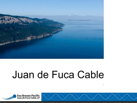 . Juan de Fuca Cable. Safe Harbor Statement Included in this document is certain information which is “forward looking information” as defined by the.