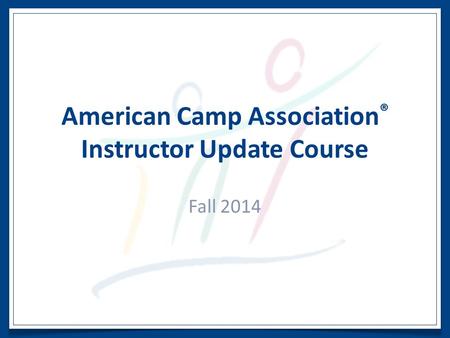 American Camp Association ® Instructor Update Course Fall 2014.