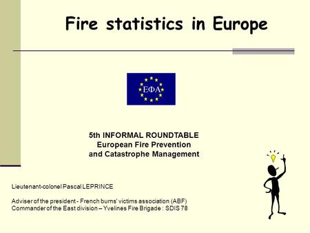 Fire statistics in Europe 5th INFORMAL ROUNDTABLE European Fire Prevention and Catastrophe Management Lieutenant-colonel Pascal LEPRINCE Adviser of the.