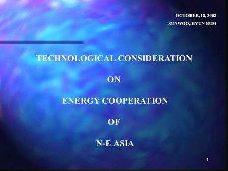 1 TECHNOLOGICAL CONSIDERATION ON ENERGY COOPERATION OF N-E ASIA OCTOBER, 18, 2002 SUNWOO, HYUN-BUM.