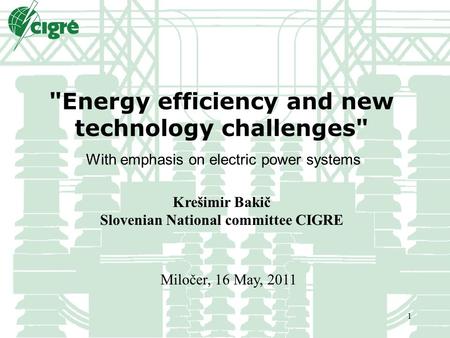 1 Energy efficiency and new technology challenges Krešimir Bakič Slovenian National committee CIGRE Miločer, 16 May, 2011 With emphasis on electric power.