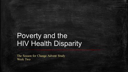 Poverty and the HIV Health Disparity The Season for Change Advent Study Week Two.