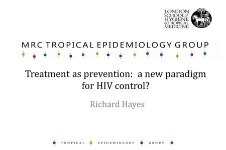 Treatment as prevention: a new paradigm for HIV control? Richard Hayes.