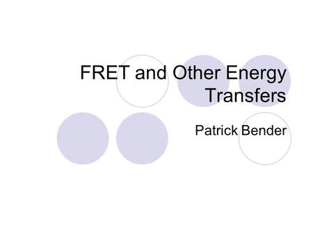 FRET and Other Energy Transfers Patrick Bender. Presentation Overview Concepts of Fluorescence FRAP Fluorescence Quenching FRET Phosphorescence.