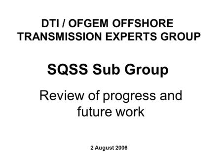 Review of progress and future work SQSS Sub Group 2 August 2006 DTI / OFGEM OFFSHORE TRANSMISSION EXPERTS GROUP.