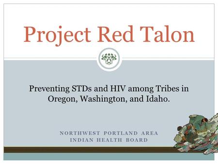 NORTHWEST PORTLAND AREA INDIAN HEALTH BOARD Project Red Talon Preventing STDs and HIV among Tribes in Oregon, Washington, and Idaho.