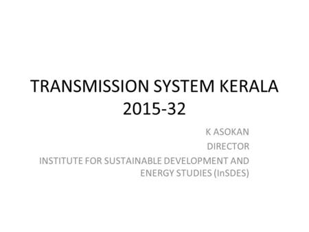 TRANSMISSION SYSTEM KERALA 2015-32 K ASOKAN DIRECTOR INSTITUTE FOR SUSTAINABLE DEVELOPMENT AND ENERGY STUDIES (InSDES)