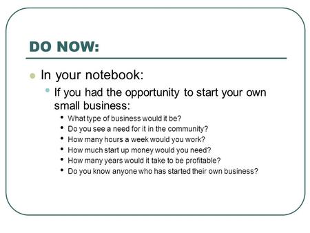 DO NOW: In your notebook: If you had the opportunity to start your own small business: What type of business would it be? Do you see a need for it in the.