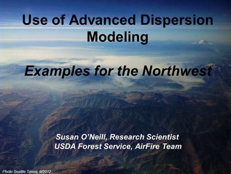 Photo Seattle Times, 9/2012 Use of Advanced Dispersion Modeling Examples for the Northwest Susan O’Neill, Research Scientist USDA Forest Service, AirFire.