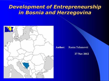 Development of Entrepreneurship in Bosnia and Herzegovina Author: Rasim Tulumović 27 Nov 2012.