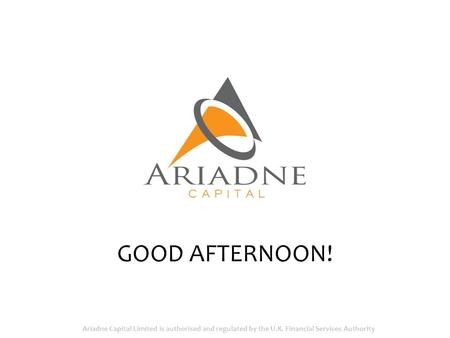 GOOD AFTERNOON! Ariadne Capital Limited is authorised and regulated by the U.K. Financial Services Authority.