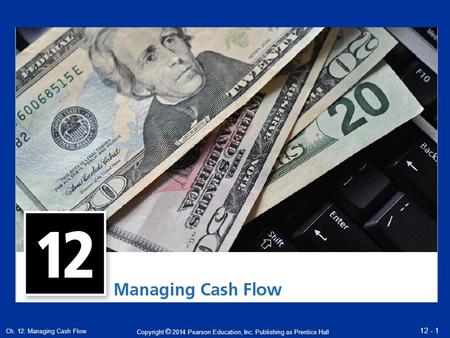Copyright © 2014 Pearson Education, Inc. Publishing as Prentice Hall Ch. 12: Managing Cash Flow 12 - 1.