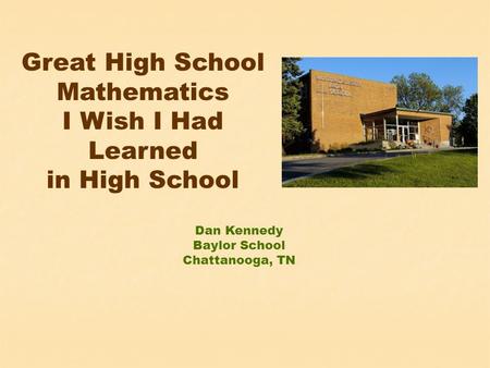 Great High School Mathematics I Wish I Had Learned in High School Dan Kennedy Baylor School Chattanooga, TN.