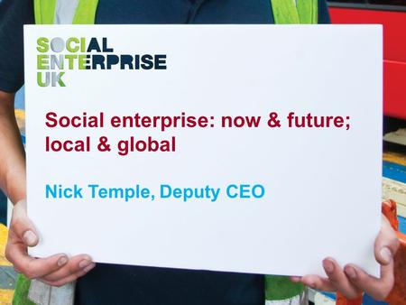 Social enterprise: now & future; local & global Nick Temple, Deputy CEO.