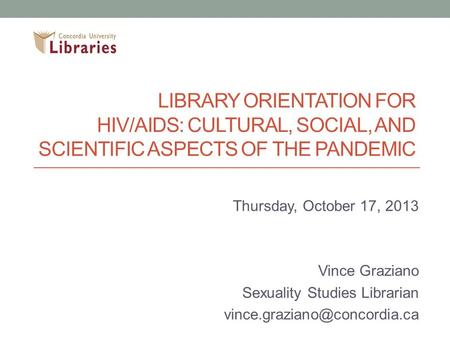 LIBRARY ORIENTATION FOR HIV/AIDS: CULTURAL, SOCIAL, AND SCIENTIFIC ASPECTS OF THE PANDEMIC Thursday, October 17, 2013 Vince Graziano Sexuality Studies.