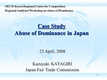 1 Case Study Abuse of Dominance in Japan Kazuyuki KATAGIRI Japan Fair Trade Commission OECD-Korea Regional Centre for Competition Regional Antitrust Workshop.