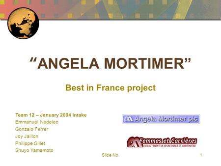 Slide No.1 “ANGELA MORTIMER” Best in France project Team 12 – January 2004 Intake Emmanuel Nedelec Gonzalo Ferrer Joy Jaillon Philippe Gillet Shuyo Yamamoto.