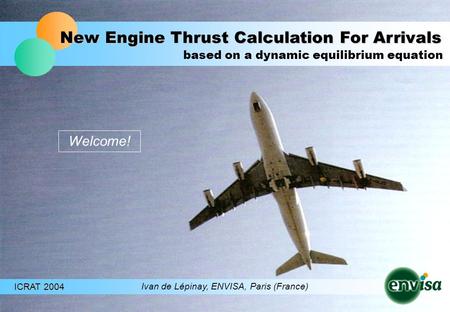 New Engine Thrust Calculation For Arrivals ICRAT 2004 Ivan de Lépinay, ENVISA, Paris (France) based on a dynamic equilibrium equation Welcome!