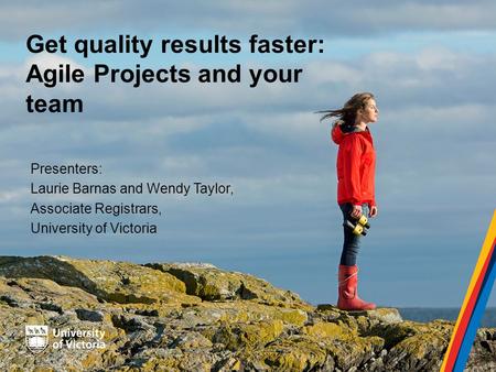 Get quality results faster: Agile Projects and your team Presenters: Laurie Barnas and Wendy Taylor, Associate Registrars, University of Victoria.