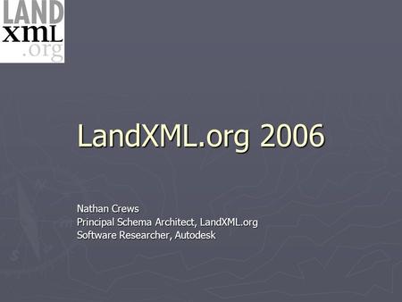 LandXML.org 2006 Nathan Crews Principal Schema Architect, LandXML.org Software Researcher, Autodesk.