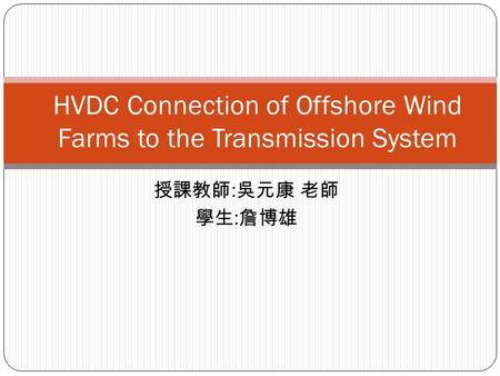 授課教師 : 吳元康 老師 學生 : 詹博雄 HVDC Connection of Offshore Wind Farms to the Transmission System.