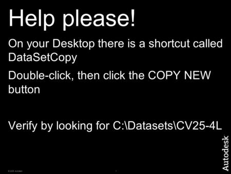 1© 2006 Autodesk Help please! On your Desktop there is a shortcut called DataSetCopy Double-click, then click the COPY NEW button Verify by looking for.