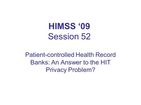 HIMSS ‘09 Session 52 Patient-controlled Health Record Banks: An Answer to the HIT Privacy Problem?