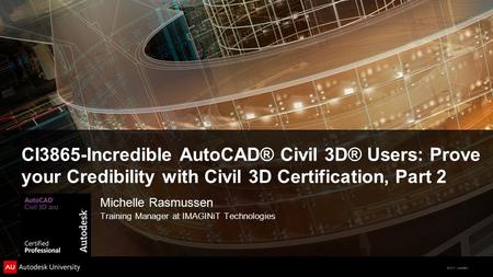 © 2011 Autodesk CI3865-Incredible AutoCAD® Civil 3D® Users: Prove your Credibility with Civil 3D Certification, Part 2 Michelle Rasmussen Training Manager.