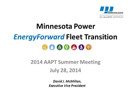 EnergyForward Fleet Transition 2014 AAPT Summer Meeting July 28, 2014 Minnesota Power David J. McMillan, Executive Vice President.